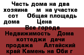 Часть дома(на два хозяина)70 м² на участке 6 сот. › Общая площадь дома ­ 70 › Цена ­ 2 150 000 - Все города Недвижимость » Дома, коттеджи, дачи продажа   . Алтайский край,Камень-на-Оби г.